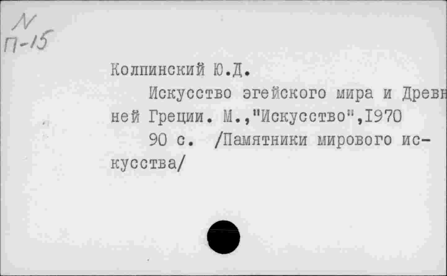 ﻿Колпинский Ю.Д.
Искусство эгейского мира и Древ£ ней Греции. М.»"Искусство",1970
90 с. /Памятники мирового искусства/